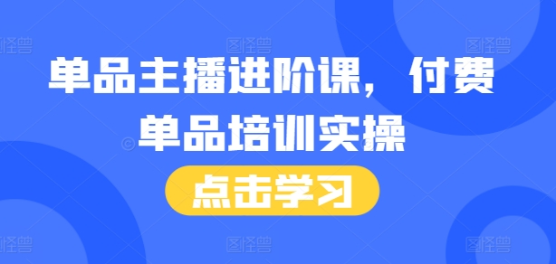 （10510期）单品主播进阶课，付费单品培训实操，46节完整+话术本