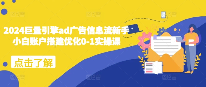 （10511期）2024巨量引擎ad广告信息流新手小白账户搭建优化0-1实操课