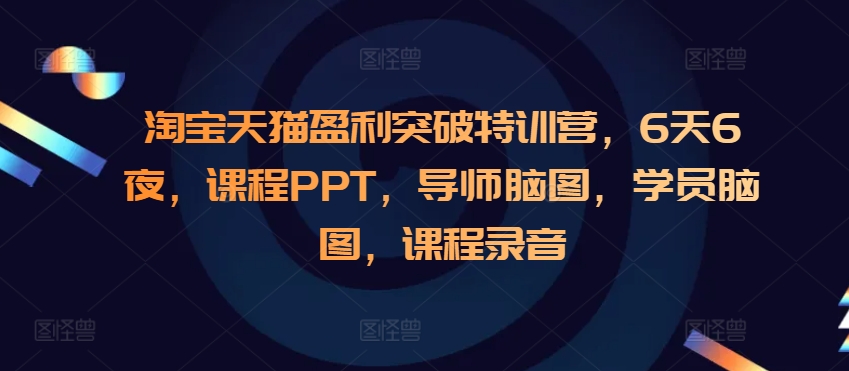 （10521期）淘宝天猫盈利突破特训营，6天6夜，课程PPT，导师脑图，学员脑图，课程录音