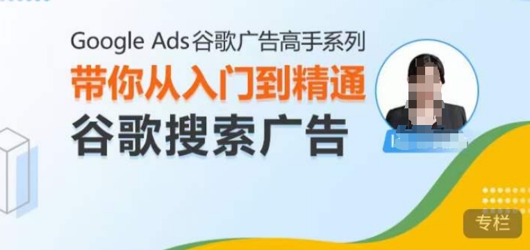 （10526期）Google Ads谷歌广告高手 – 搜索广告，带你从入门到精通谷歌搜索广告