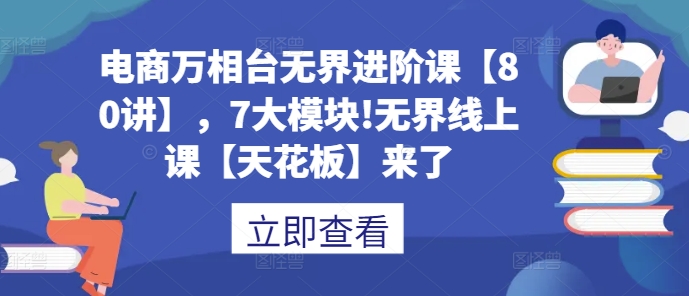 （10534期）电商万相台无界进阶课【80讲】，7大模块!无界线上课【天花板】