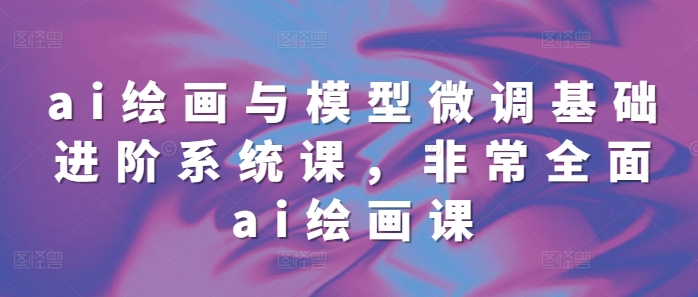 （10535期）ai绘画与模型微调基础进阶系统课，非常全面ai绘画课(68节) 综合教程 第1张