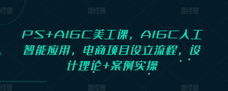（10605期）PS+AIGC美工课，AIGC人工智能应用，电商项目设立流程，设计理论+案例实操