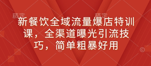 （10664期）新餐饮全域流量爆店特训课，全渠道曝光引流技巧，简单粗暴好用