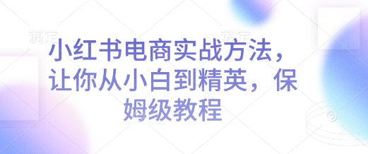 （10673期）小红书电商实战方法，让你从小白到精英，保姆级教程