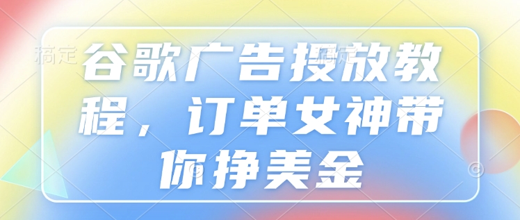 （10675期）谷歌广告投放教程，订单女神带你挣美金
