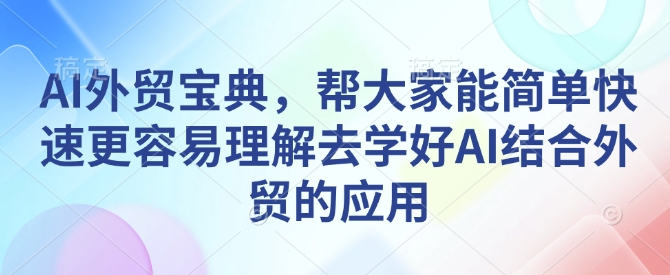 （10679期）AI外贸宝典，帮大家能简单快速更容易理解去学好AI结合外贸的应用