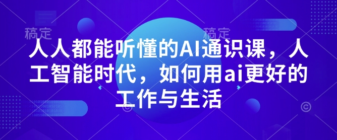 （10681期）人人都能听懂的AI通识课，人工智能时代，如何用ai更好的工作与生活