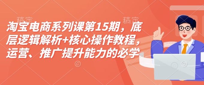 （10683期）淘宝电商系列课第15期，底层逻辑解析+核心操作教程，运营、推广提升能力的必学课程+配套资料