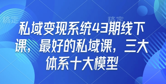 （10690期）私域变现系统43期线下课，最好的私域课，三大体系十大模型