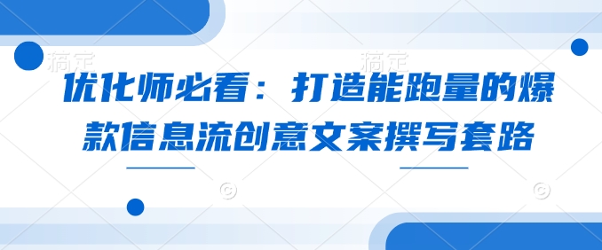 （10695期）优化师必看：打造能跑量的爆款信息流创意文案撰写套路
