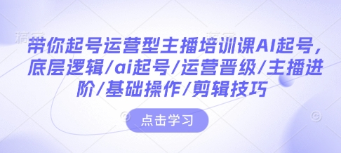 （10696期）带你起号运营型主播培训课AI起号，底层逻辑/ai起号/运营晋级/主播进阶/基础操作/剪辑技巧