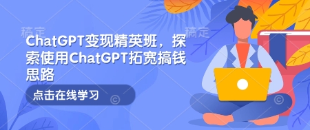 （10701期）ChatGPT变现精英班，探索使用ChatGPT拓宽搞钱思路