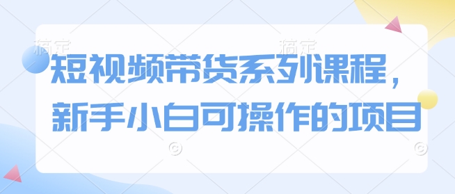 （10716期）短视频带货系列课程，新手小白可操作的项目
