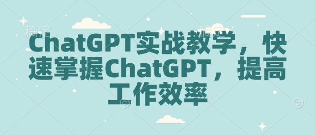 （10718期）ChatGPT实战教学，快速掌握ChatGPT，提高工作效率