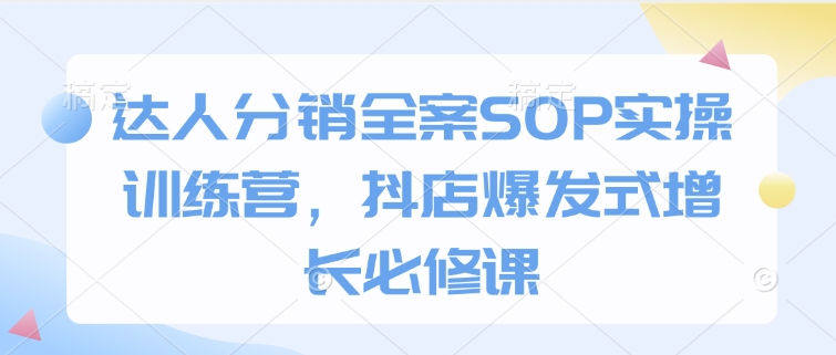 （10724期）达人分销全案SOP实操训练营，抖店爆发式增长必修课
