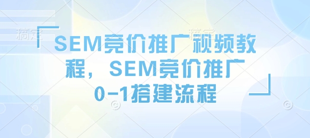 （10731期）SEM竞价推广视频教程，SEM竞价推广0-1搭建流程