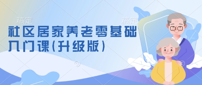 （10738期）社区居家养老零基础入门课(升级版)了解新手做养老的可行模式，掌握养老项目的筹备方法