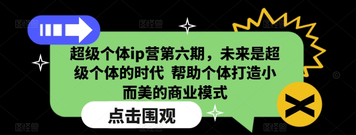 （10747期）超级个体ip营第六期，未来是超级个体的时代  帮助个体打造小而美的商业模式