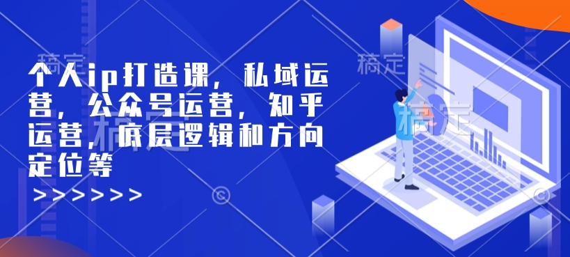 （10752期）个人ip打造课，私域运营，公众号运营，知乎运营，底层逻辑和方向定位