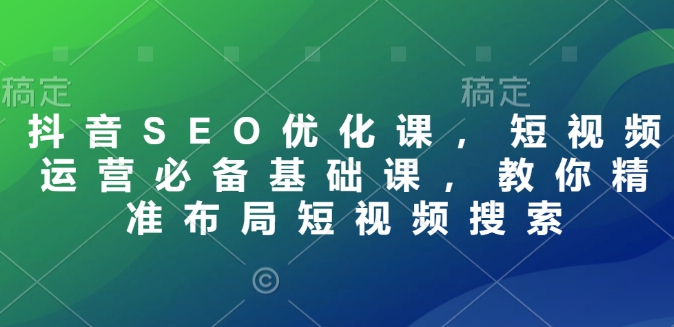 （10754期）抖音SEO优化课，短视频运营必备基础课，教你精准布局短视频搜索