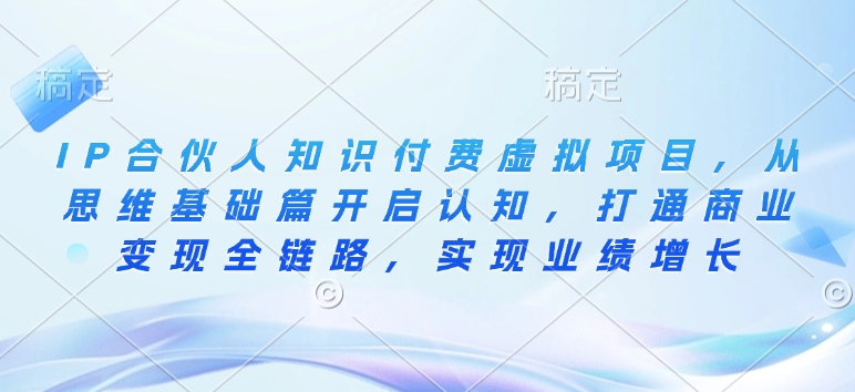 （10758期）IP合伙人知识付费虚拟项目，从思维基础篇开启认知，打通商业变现全链路，实现业绩增长