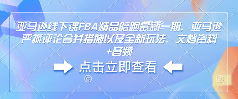（10759期）亚马逊线下课FBA精品陪跑最新一期，亚马逊严抓评论合并措施以及全新玩法，文档资料+音频