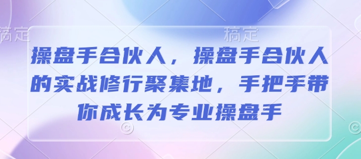 （10760期）操盘手合伙人，操盘手合伙人的实战修行聚集地，手把手带你成长为专业操盘手