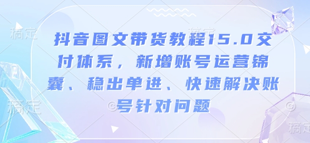 抖音图文带货教程15.0交付体系，新增账号运营锦囊、稳出单进、快速解决账号针对问题-创课星球网-金维维的个人IP平台