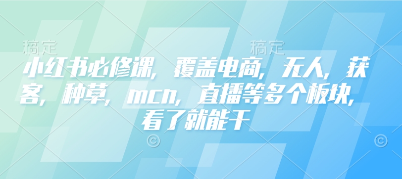 （10779期）小红书必修课，覆盖电商，无人，获客，种草，mcn，直播等多个板块，看了就能干