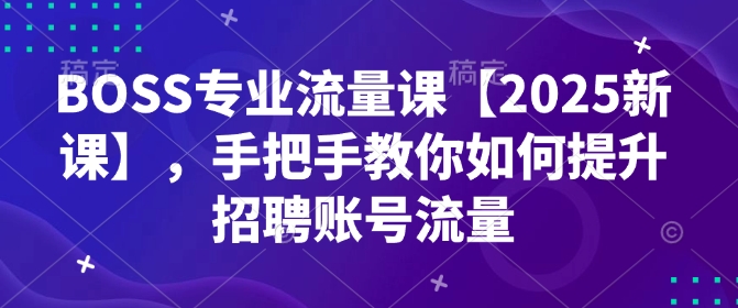 （10792期）BOSS专业流量课【2025新课】，手把手教你如何提升招聘账号流量