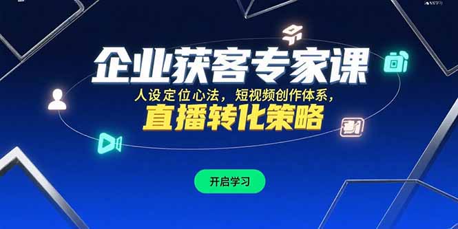 （10795期）企业获客专家课，人设定位心法，短视频创作体系，直播转化策略