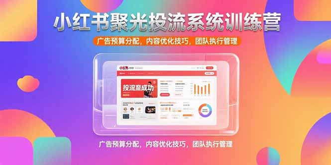 （10799期）小红书聚光投流系统训练营，广告预算分配，内容优化技巧，团队执行管理