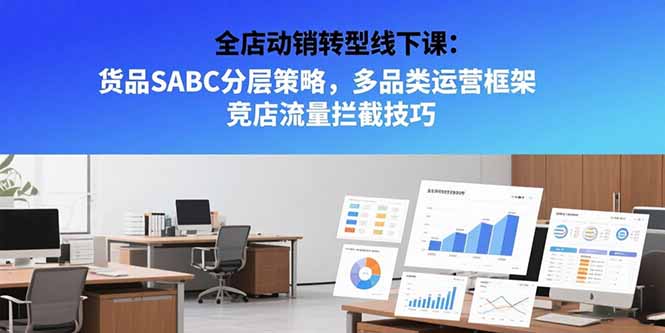 （10809期）全店动销转型线下课：货品SABC分层策略，多品类运营框架 竞店流量拦截技巧
