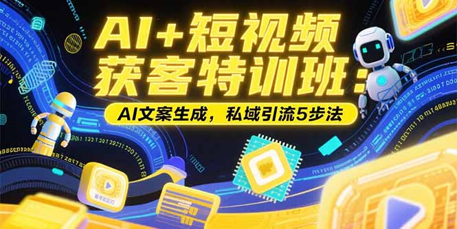 （10815期）AI+短视频获客特训班：账号定位技巧，AI文案生成，私域引流5步法
