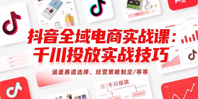 （10823期）抖音全域电商实战课：千川投放实战技巧，涵盖赛道选择、经营策略制定