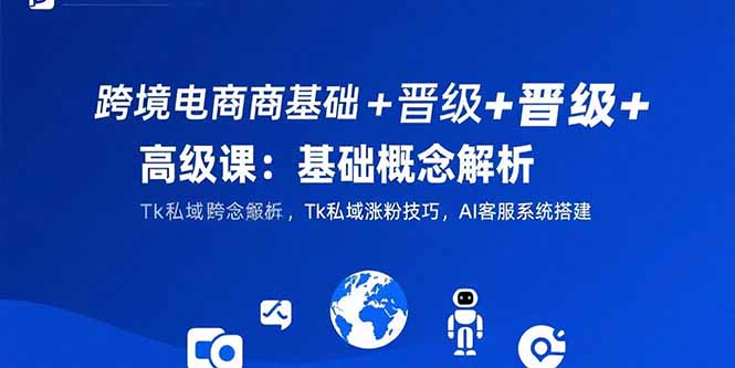 （10848期）跨境电商基础+晋级+高级课：基础概念解析,Tk私域涨粉技巧,AI客服系统搭建