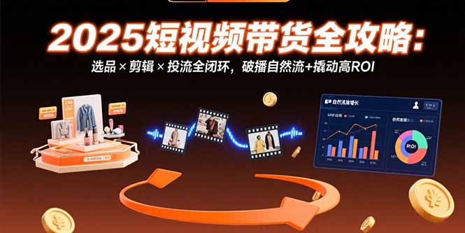 （10959期）2025短视频带货全攻略：选品×剪辑×投流全闭环，破播自然流+撬动高ROI