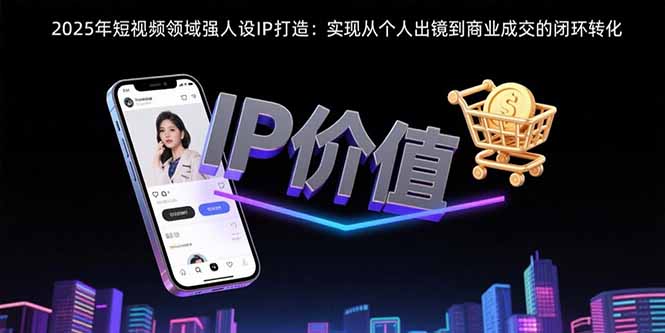 （10895期）2025年短视频领域人设IP打造：实现从个人出镜到商业成交的闭环转化