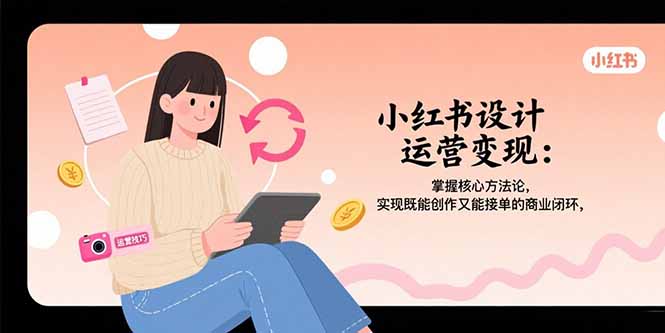 （10916期）小红书设计运营变现：掌握核心方法论，实现既能创作又能接单的商业闭环