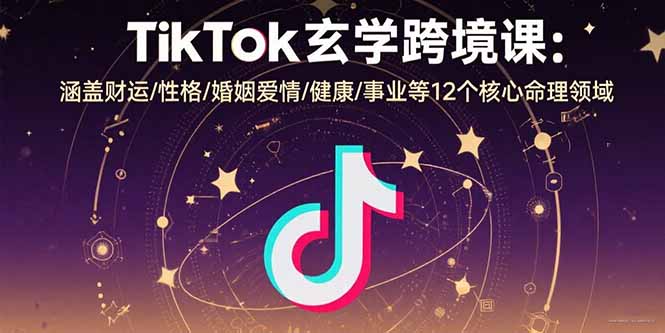 （10957期）TikTok玄学跨境课：涵盖财运/性格/婚姻爱情/健康/事业等12个核心命理领域