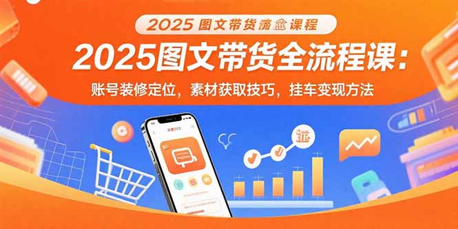 （10958期）2025图文带货全流程课：账号装修定位，素材获取技巧，挂车变现方法