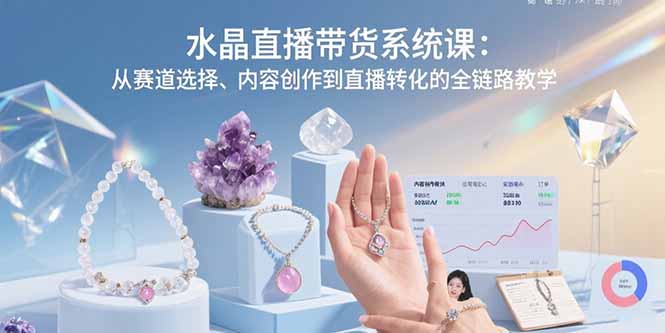（10963期）水晶直播带货系统课：从赛道选择、内容创作到直播转化的全链路教学