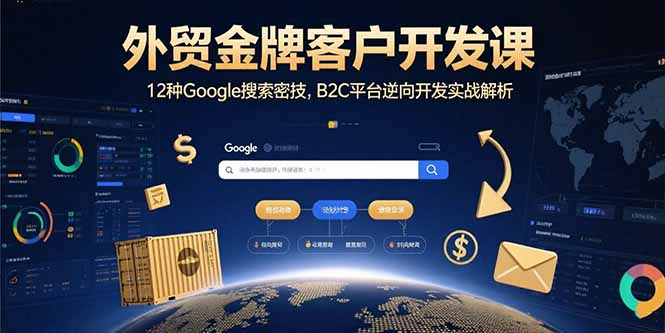 （10965期）外贸金牌客户开发课，12种Google搜索密技，B2C平台逆向开发实战解析