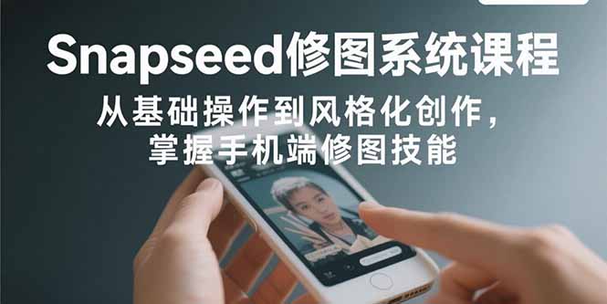 （10971期）Snapseed修图系统课程：从基础操作到风格化创作，掌握手机端修图技能