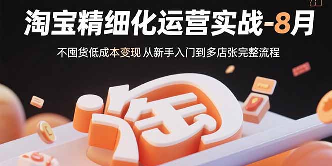 （10973期）淘宝精细化运营实战-8月：不囤货低成本变现 从新手入门到多店扩张完整流程