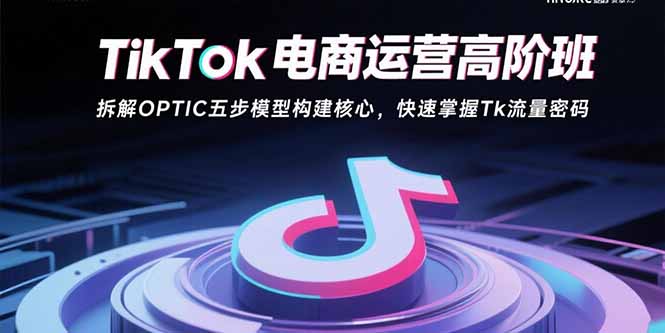 （10981期）TikTok电商运营高阶班：拆解OPTIC五步模型构建核心，快速掌握Tk流量密码