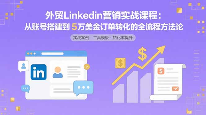 （10988期）外贸LinkedIn营销实战课程：从账号搭建到5万美金订单转化的全流程方法论