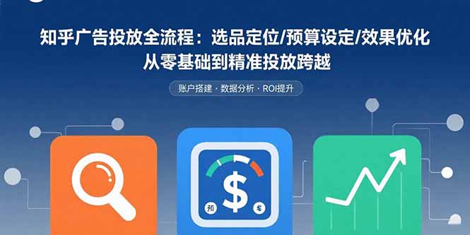 （10994期）知乎广告投放全流程：选品定位/预算设定/效果优化 从零基础到精准投放跨越