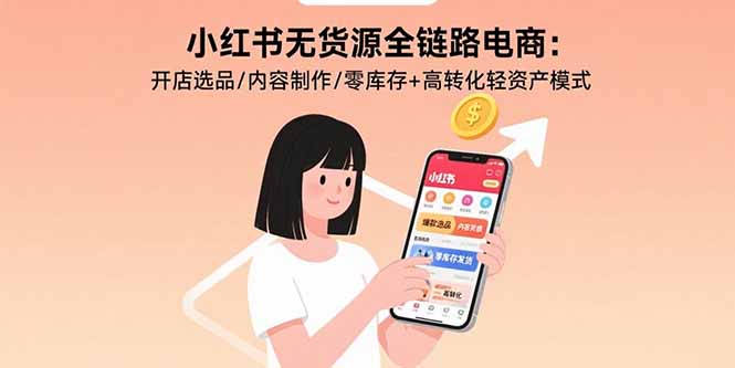 （10998期）小红书无货源全链路电商：开店选品/内容制作/零库存+高转化轻资产模式